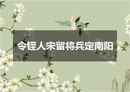 令铚人宋留将兵定南阳