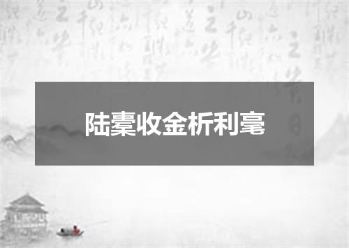 陆橐收金析利毫