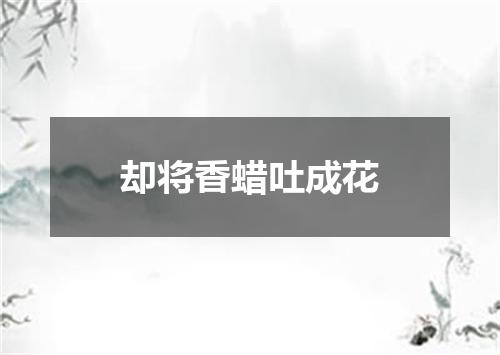 却将香蜡吐成花