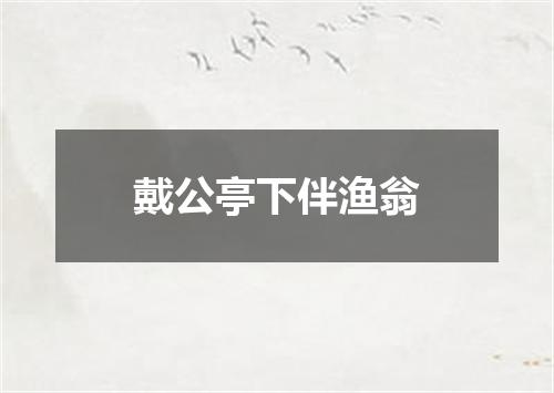 戴公亭下伴渔翁