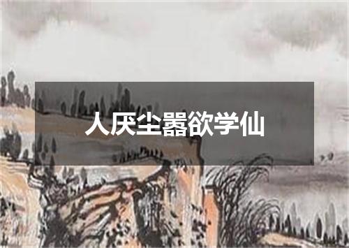 人厌尘嚣欲学仙