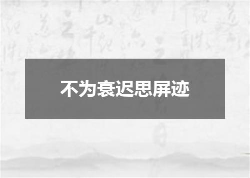 不为衰迟思屏迹