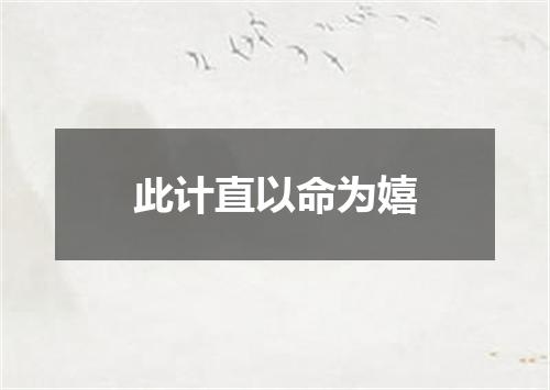 此计直以命为嬉