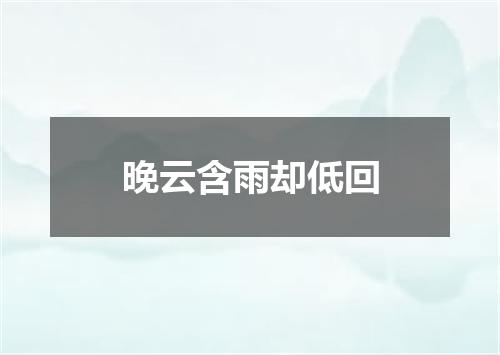 晚云含雨却低回