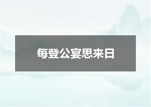 每登公宴思来日