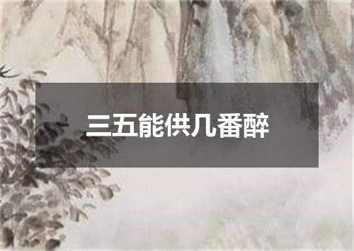 三五能供几番醉