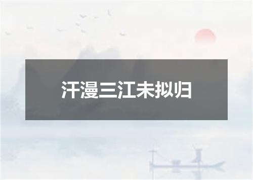 汗漫三江未拟归