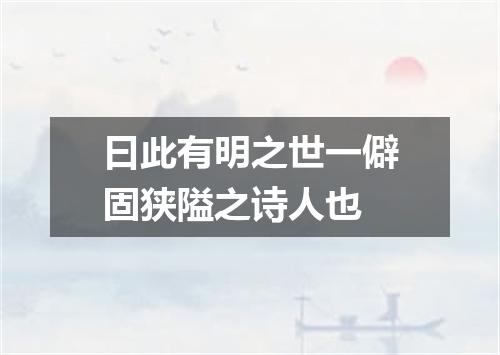 曰此有明之世一僻固狭隘之诗人也