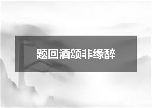 题回酒颂非缘醉