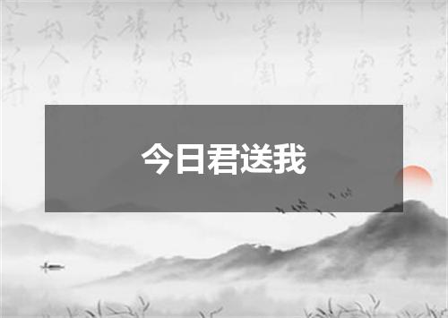 今日君送我