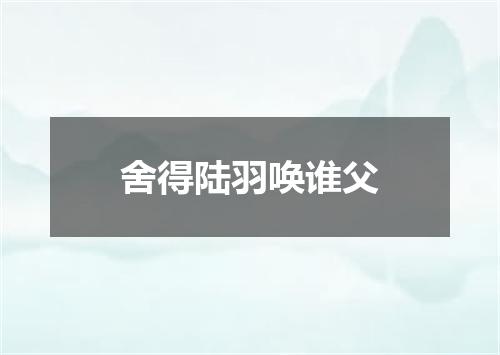 舍得陆羽唤谁父