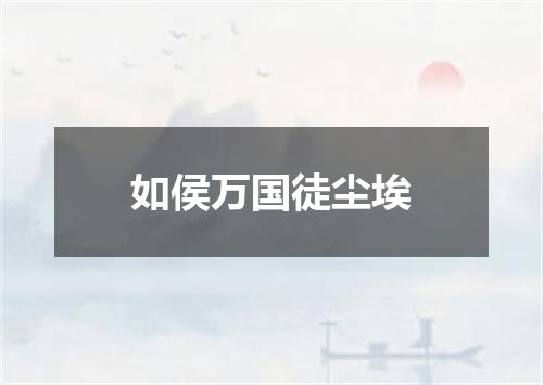 如侯万国徒尘埃