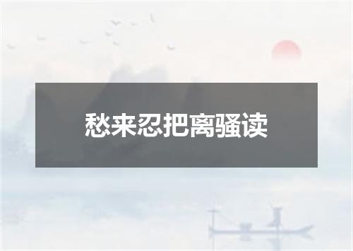 愁来忍把离骚读