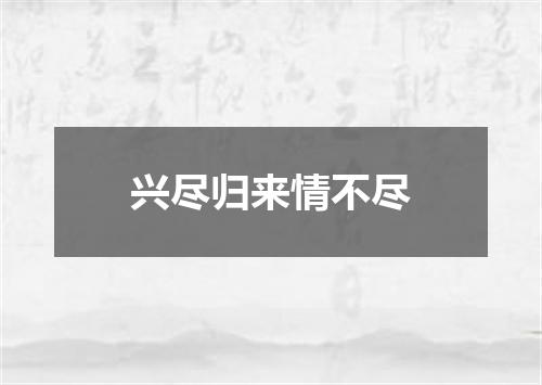 兴尽归来情不尽