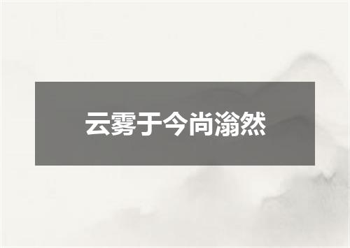 云雾于今尚滃然
