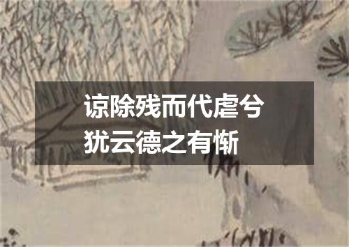 谅除残而代虐兮犹云德之有惭