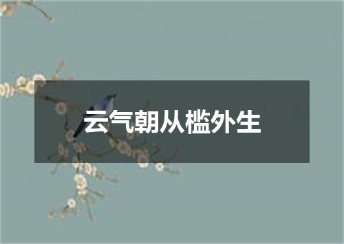 云气朝从槛外生