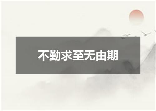 不勤求至无由期