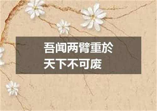 吾闻两臂重於天下不可废