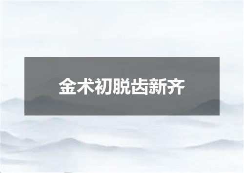 金术初脱齿新齐