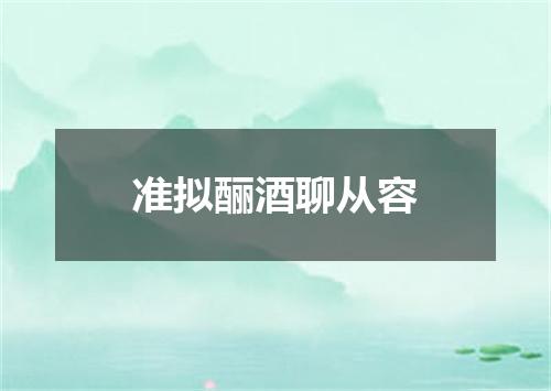 准拟酾酒聊从容