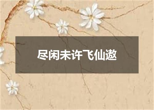 尽闲未许飞仙遨