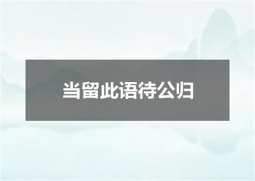 当留此语待公归