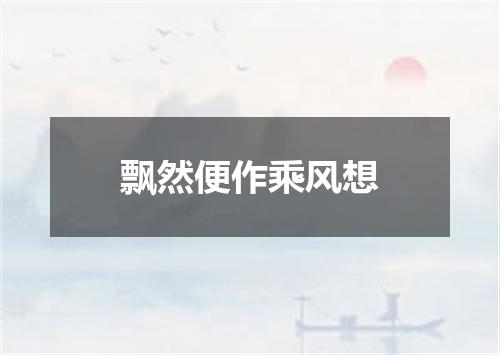 飘然便作乘风想