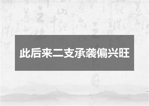 此后来二支承袭偏兴旺