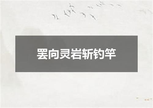 罢向灵岩斩钓竿
