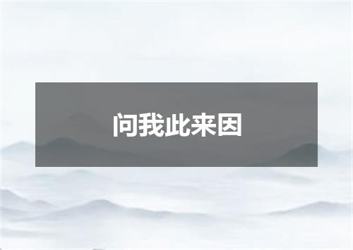 问我此来因