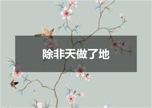 除非天做了地
