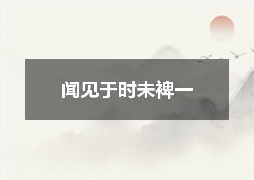 闻见于时未裨一