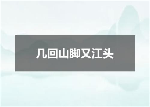 几回山脚又江头