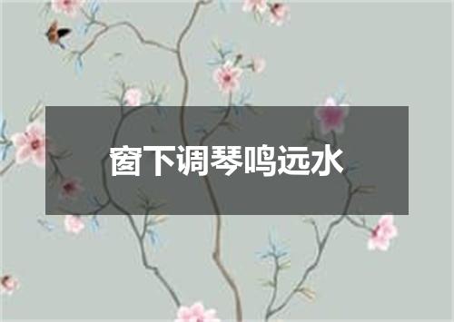 窗下调琴鸣远水