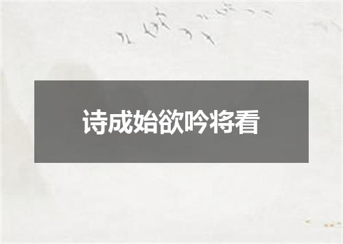 诗成始欲吟将看