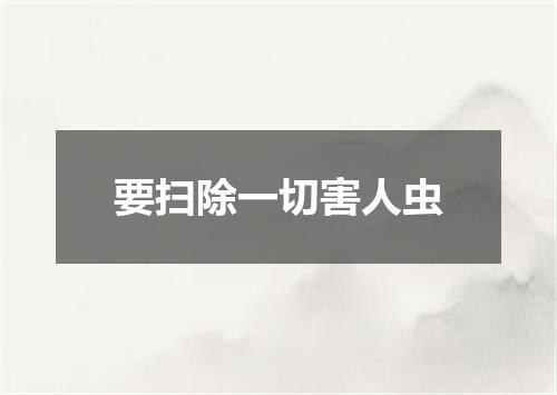 要扫除一切害人虫