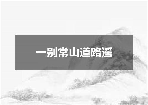 一别常山道路遥