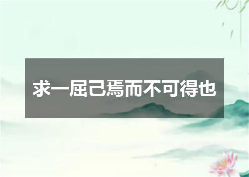 求一屈己焉而不可得也