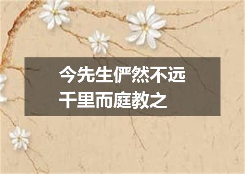 今先生俨然不远千里而庭教之