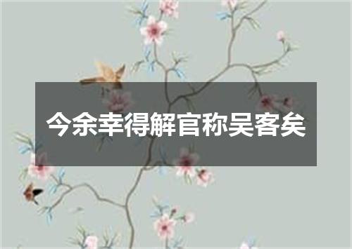 今余幸得解官称吴客矣