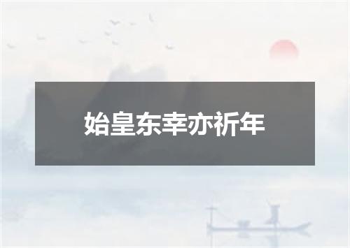 始皇东幸亦祈年