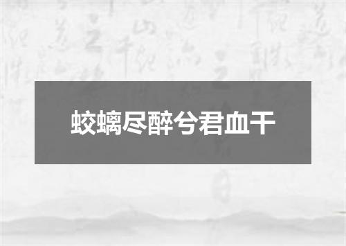 蛟螭尽醉兮君血干
