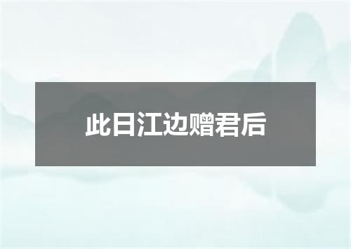 此日江边赠君后