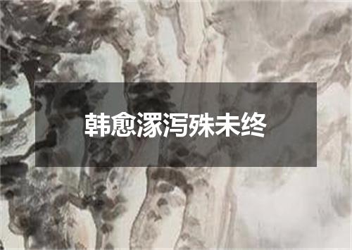 韩愈潈泻殊未终