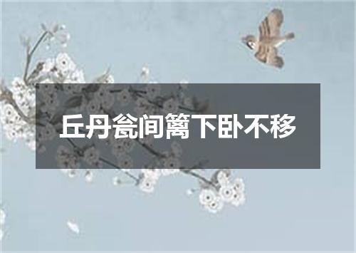 丘丹瓮间篱下卧不移