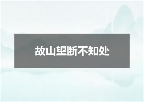 故山望断不知处