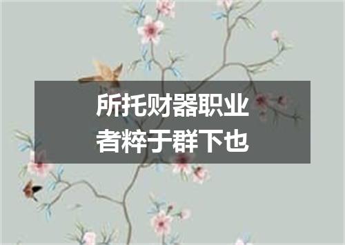 所托财器职业者粹于群下也