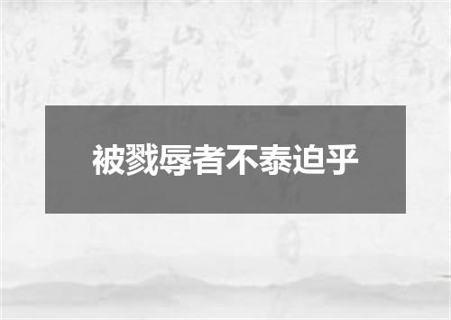 被戮辱者不泰迫乎