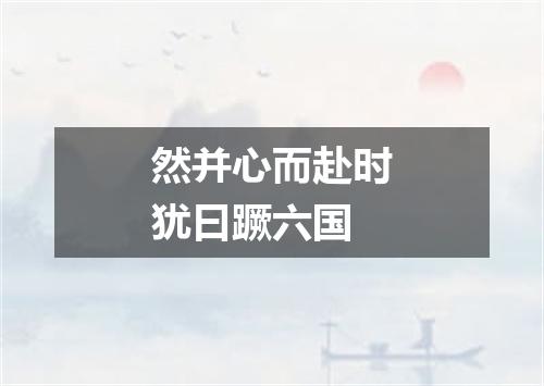 然并心而赴时犹曰蹶六国